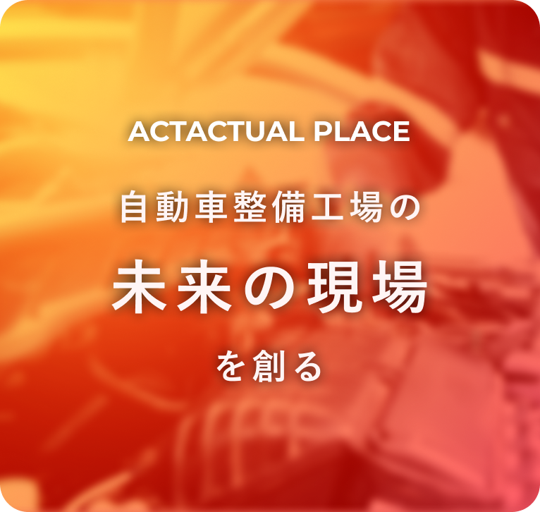 ACTACTUAL PLACE 自動車整備工場の未来の現場を創る
