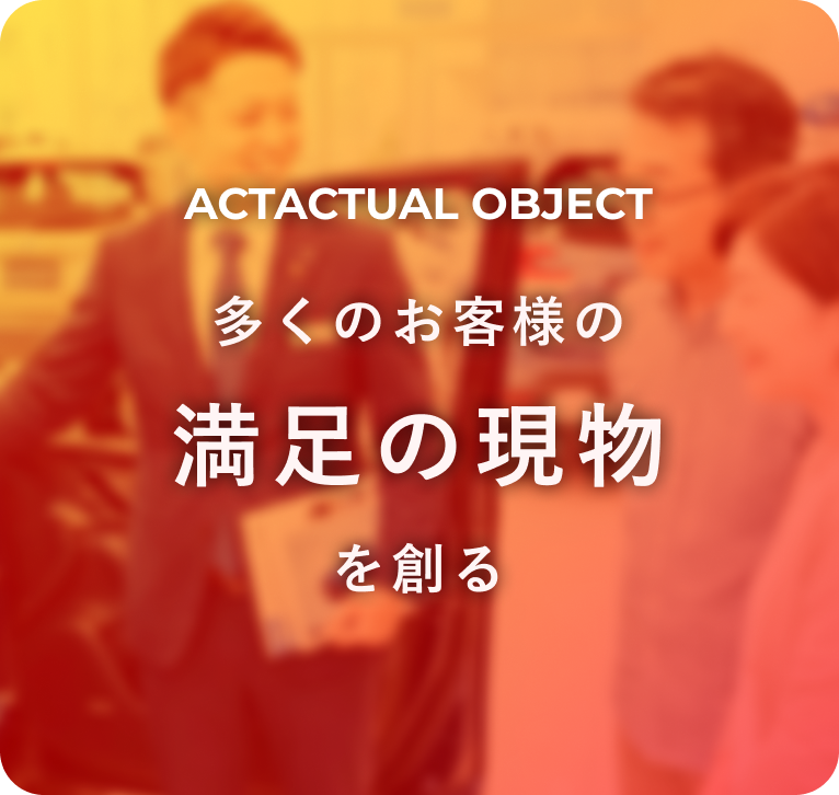 ACTACTUAL OBJECT 多くのお客様の満足の現物を創る